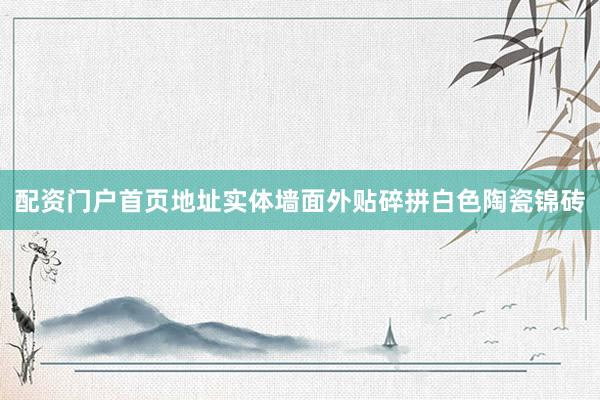 配资门户首页地址实体墙面外贴碎拼白色陶瓷锦砖