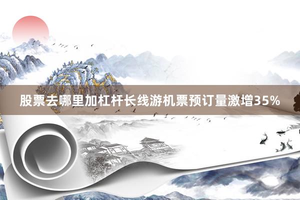 股票去哪里加杠杆长线游机票预订量激增35%
