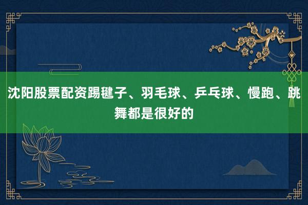 沈阳股票配资踢毽子、羽毛球、乒乓球、慢跑、跳舞都是很好的