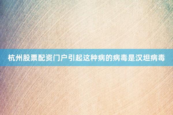 杭州股票配资门户引起这种病的病毒是汉坦病毒