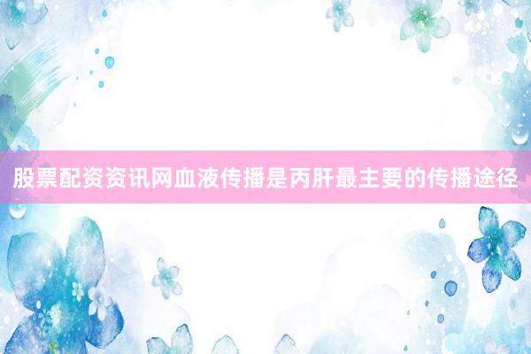 股票配资资讯网血液传播是丙肝最主要的传播途径