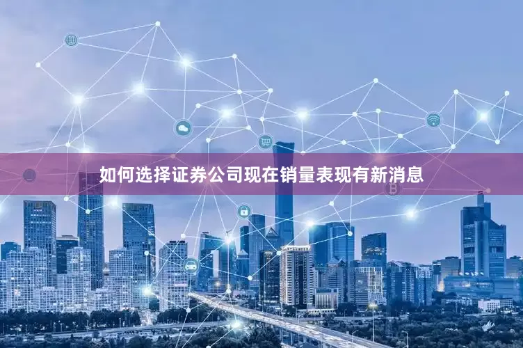 如何选择证券公司现在销量表现有新消息