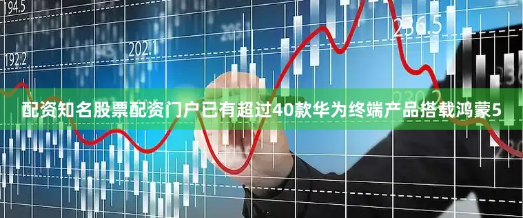 配资知名股票配资门户已有超过40款华为终端产品搭载鸿蒙5