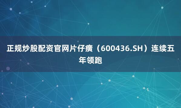 正规炒股配资官网片仔癀（600436.SH）连续五年领跑