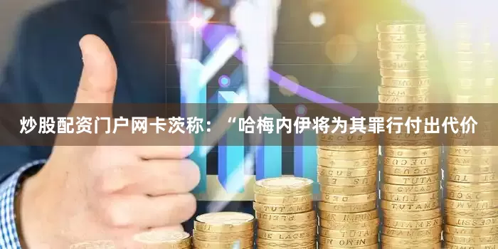 炒股配资门户网卡茨称：“哈梅内伊将为其罪行付出代价