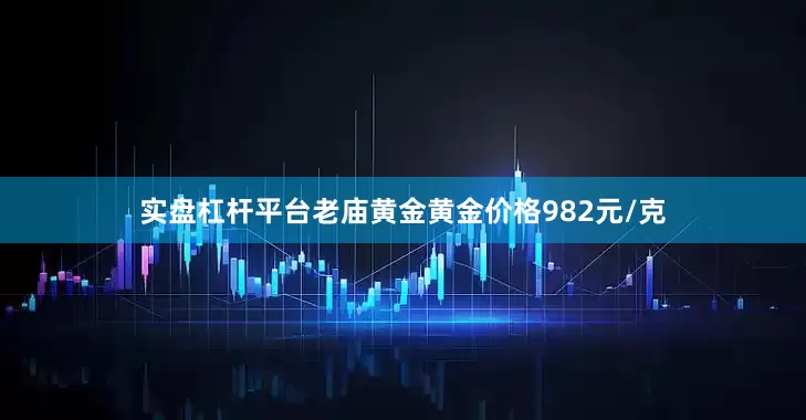 实盘杠杆平台老庙黄金黄金价格982元/克