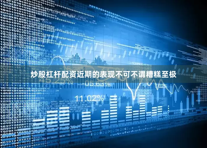 炒股杠杆配资近期的表现不可不谓糟糕至极
