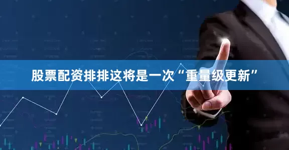 股票配资排排这将是一次“重量级更新”