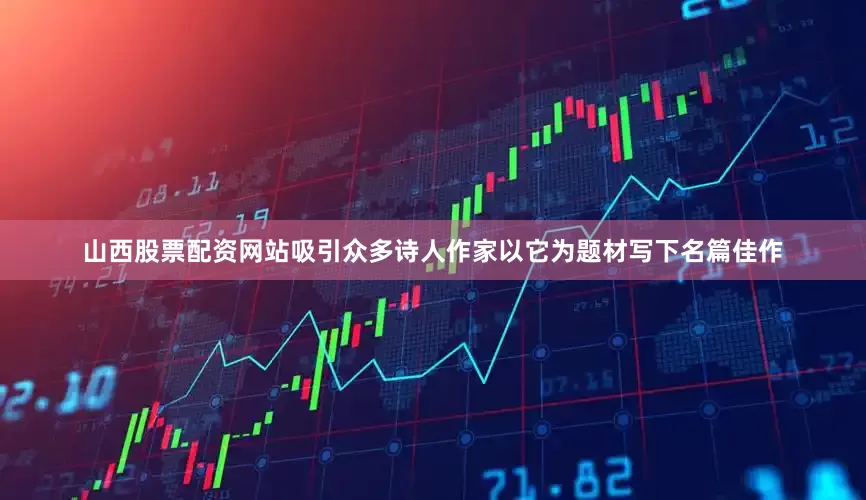 山西股票配资网站吸引众多诗人作家以它为题材写下名篇佳作