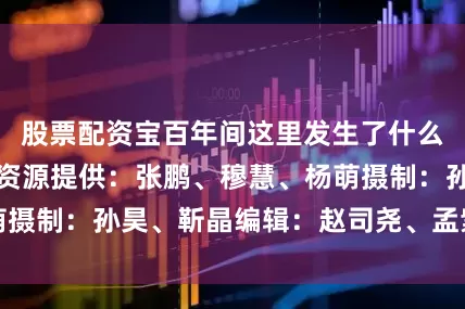 股票配资宝百年间这里发生了什么？策划/撰稿/资源提供：张鹏、穆慧、杨萌摄制：孙昊、靳晶编辑：赵司尧、孟紫薇、于光