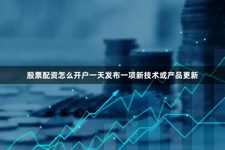 股票配资怎么开户一天发布一项新技术或产品更新