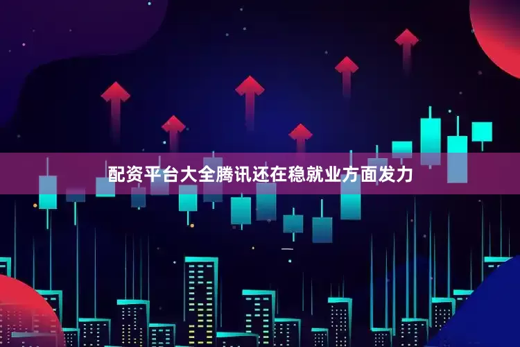配资平台大全腾讯还在稳就业方面发力
