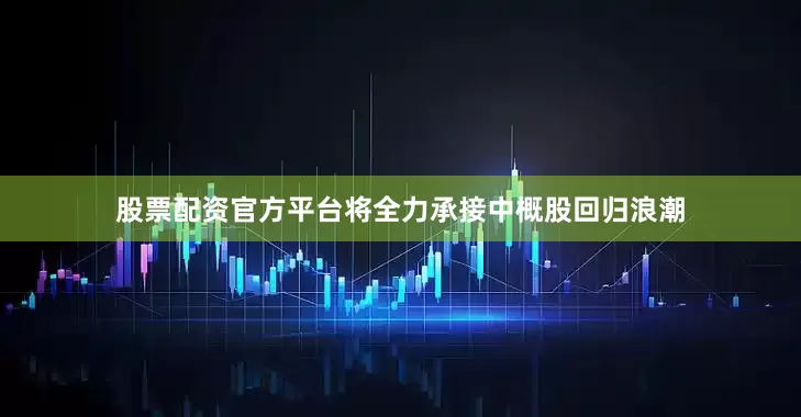 股票配资官方平台将全力承接中概股回归浪潮