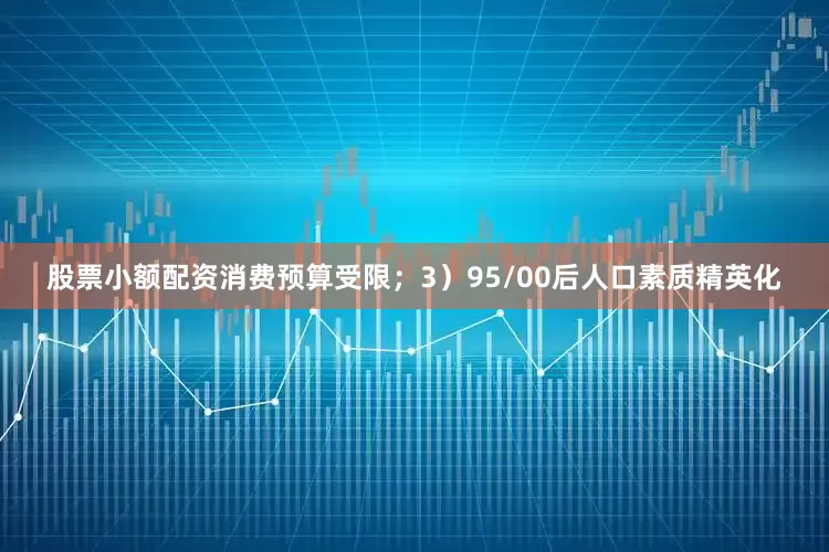 股票小额配资消费预算受限；3）95/00后人口素质精英化