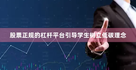 股票正规的杠杆平台引导学生树立低碳理念