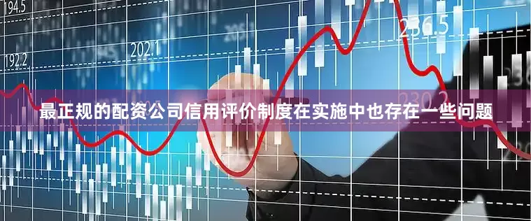 最正规的配资公司信用评价制度在实施中也存在一些问题