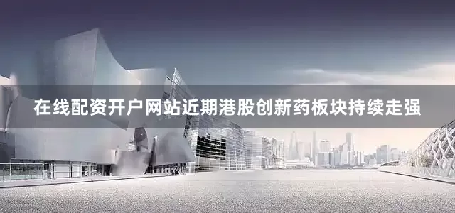 在线配资开户网站近期港股创新药板块持续走强