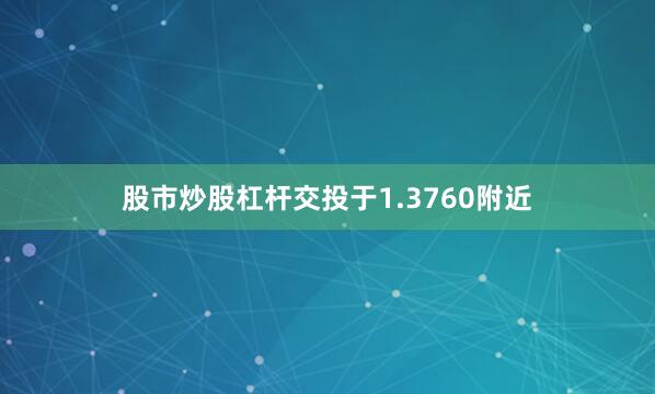 股市炒股杠杆交投于1.3760附近