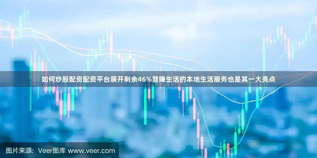如何炒股配资配资平台展开剩余46%慧赚生活的本地生活服务也是其一大亮点