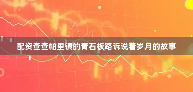 配资查查帕里镇的青石板路诉说着岁月的故事