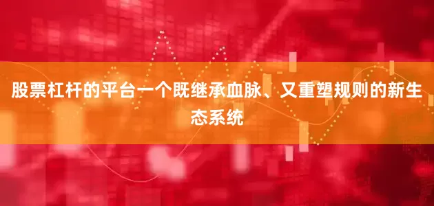 股票杠杆的平台一个既继承血脉、又重塑规则的新生态系统