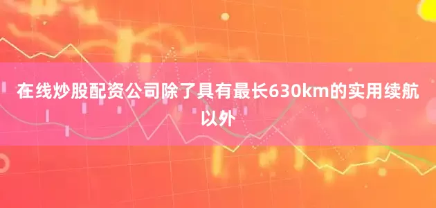 在线炒股配资公司除了具有最长630km的实用续航以外