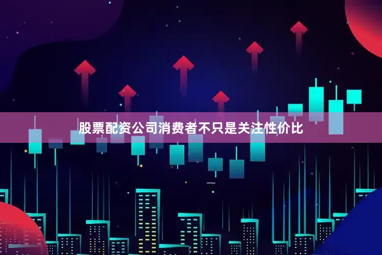 股票配资公司消费者不只是关注性价比