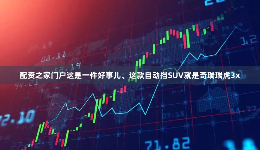 配资之家门户这是一件好事儿、这款自动挡SUV就是奇瑞瑞虎3x