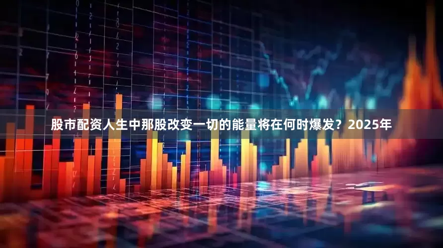 股市配资人生中那股改变一切的能量将在何时爆发？2025年