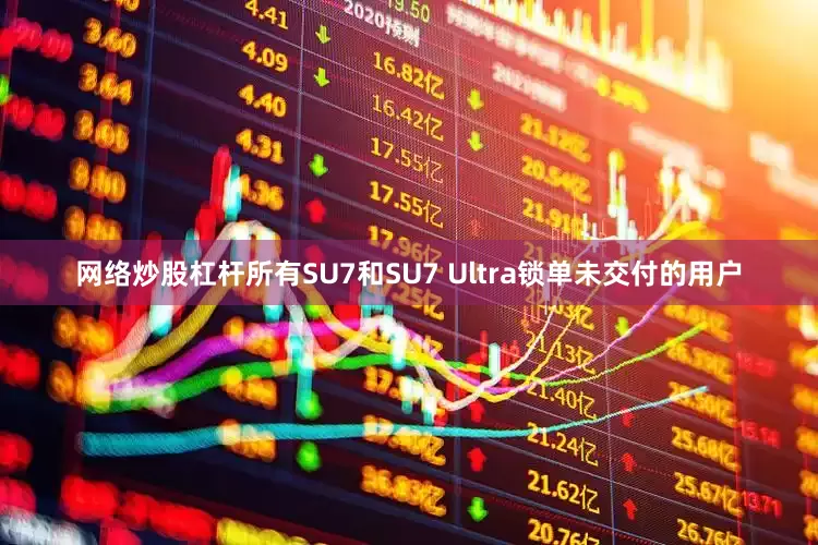 网络炒股杠杆所有SU7和SU7 Ultra锁单未交付的用户