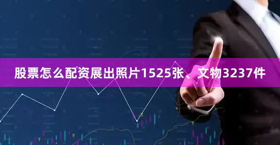 股票怎么配资展出照片1525张、文物3237件