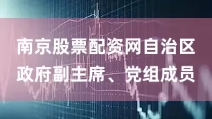 南京股票配资网自治区政府副主席、党组成员