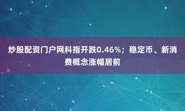 炒股配资门户网科指开跌0.46%；稳定币、新消费概念涨幅居前