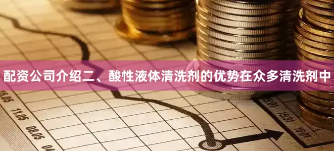 配资公司介绍二、酸性液体清洗剂的优势在众多清洗剂中