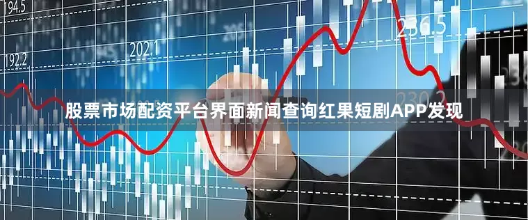 股票市场配资平台界面新闻查询红果短剧APP发现