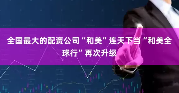 全国最大的配资公司“和美”连天下当“和美全球行”再次升级