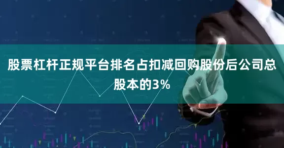 股票杠杆正规平台排名占扣减回购股份后公司总股本的3%