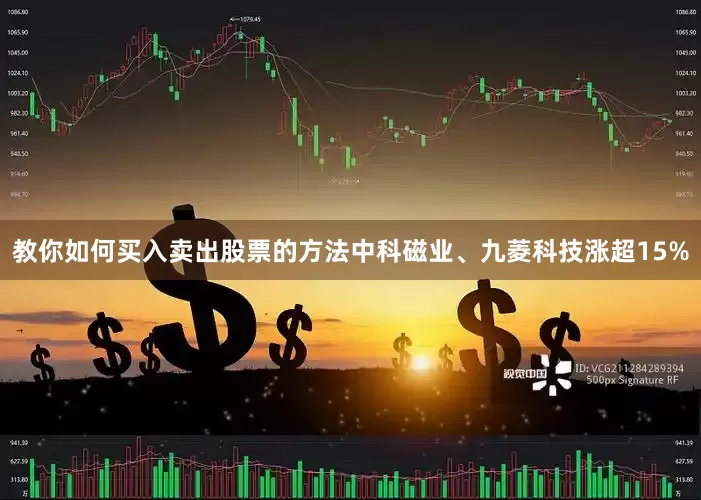 教你如何买入卖出股票的方法中科磁业、九菱科技涨超15%