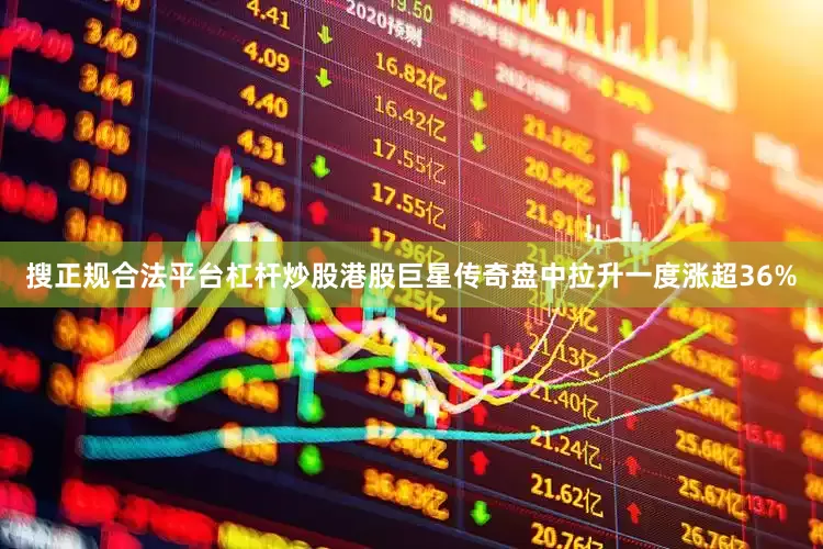 搜正规合法平台杠杆炒股港股巨星传奇盘中拉升一度涨超36%