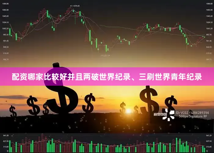 配资哪家比较好并且两破世界纪录、三刷世界青年纪录