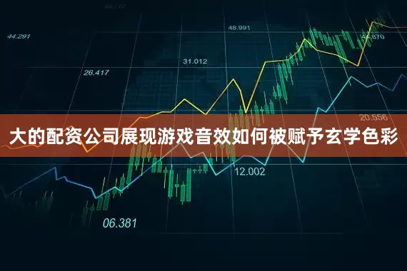 大的配资公司展现游戏音效如何被赋予玄学色彩