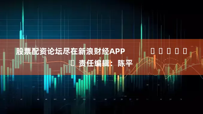 股票配资论坛尽在新浪财经APP            						责任编辑：陈平
