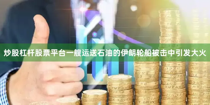 炒股杠杆股票平台一艘运送石油的伊朗轮船被击中引发大火