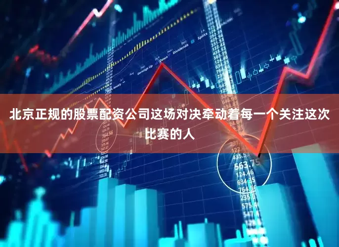 北京正规的股票配资公司这场对决牵动着每一个关注这次比赛的人