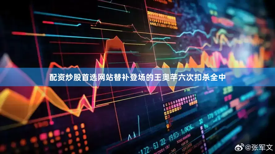 配资炒股首选网站替补登场的王奥芊六次扣杀全中