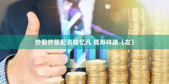 炒股炒股配资陆忆凡 摄邓梓琪（左）
