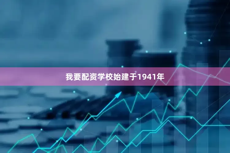 我要配资学校始建于1941年