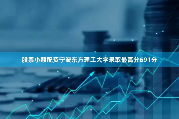 股票小额配资宁波东方理工大学录取最高分691分