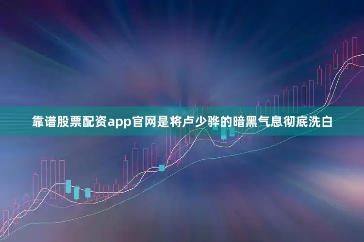 靠谱股票配资app官网是将卢少骅的暗黑气息彻底洗白
