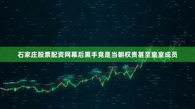石家庄股票配资网幕后黑手竟是当朝权贵甚至皇室成员